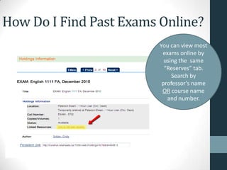 How Do I Find Past Exams Online?
You can view most
exams online by
using the same
“Reserves” tab.
Search by
professor’s name
OR course name
and number.
 