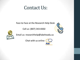 Contact Us:
Face to Face at the Research Help Desk
Call us: (807) 343-8302
Email us: researchhelp@lakeheadu.ca
Chat with us online
 