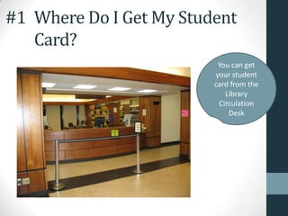 #1 Where Do I Get My Student
Card?
You can get
your student
card from the
Library
Circulation
Desk
 