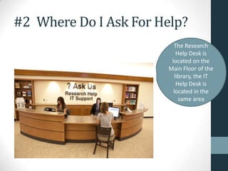#2 Where Do I Ask For Help?
The Research
Help Desk is
located on the
Main Floor of the
library, the IT
Help Desk is
located in the
same area
 
