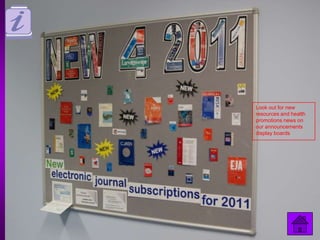 Look out for new
resources and health
promotions news on
our announcements
display boards
 