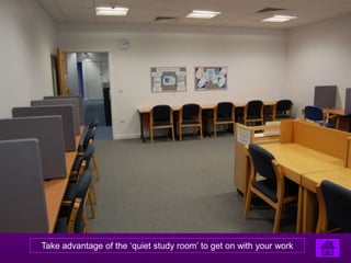 Take advantage of the ‘quiet study room’ to get on with your work
 