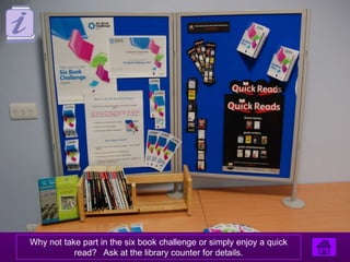 Why not take part in the six book challenge or simply enjoy a quick
           read? Ask at the library counter for details.
 