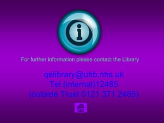 For further information please contact the Library

       qelibrary@uhb.nhs.uk
         Tel (internal)12485
   (outside Trust 0121 371 2485)
 