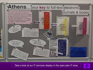 Take a look at our IT services display in the open plan IT area
 
