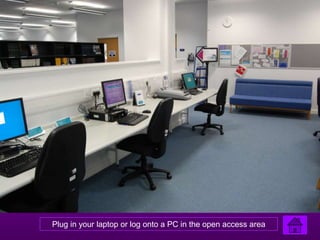Plug in your laptop or log onto a PC in the open access area
 