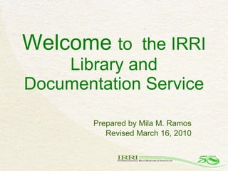 Welcome  to  the IRRI Library and Documentation Service Prepared by Mila M. Ramos Revised March 16, 2010 