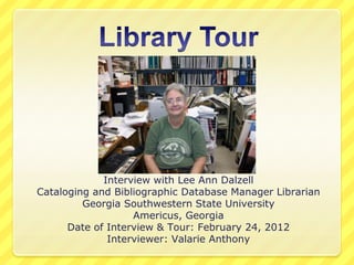 Interview with Lee Ann Dalzell
Cataloging and Bibliographic Database Manager Librarian
Georgia Southwestern State University
Americus, Georgia
Date of Interview & Tour: February 24, 2012
Interviewer: Valarie Anthony
 