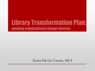 Library Transformation Plan:
applying organizational change theories




             Sonia Dávila Cosme, MLS
 
