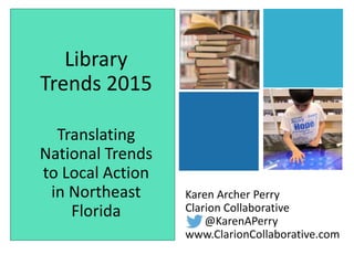 +
Karen Archer Perry
Clarion Collaborative
@KarenAPerry
www.ClarionCollaborative.com
Library
Trends 2015
Translating
National Trends
to Local Action
in Northeast
Florida
 
