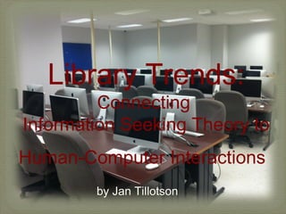 Library Trends:
         Connecting
Information Seeking Theory to
Human-Computer Interactions
        by Jan Tillotson
 