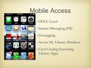 Mobile Access
 •OCLC Local
 •Instant Messaging (IM)
 •Geotagging
 •Access My Library Database
 •Card Catalog Searching.
  Library Apps
 