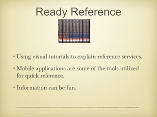 Ready Reference


•Using visual tutorials to explain reference services.
•Mobile applications are some of the tools utilized
 for quick reference.
•Information can be fun.


 TSTPL Pedia (Own work) [GFDL (http://www.gnu.org/copyleft/fdl.html), CC-BY-SA-3.0 (http://creativecommons.org/licenses/by-sa/3.0/) or CC-BY-SA-2.5-2.0-1.0 (http://creativecommons.org/licenses/by-sa/2.5-2.0-1.0)], via Wikimedia Commons
 