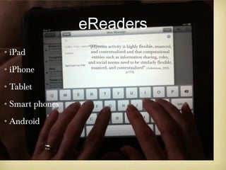 eReaders
                 “[H]uman activity is highly flexible, nuanced,
•iPad             and contextualized and that computational
                   entities such as information sharing, roles,
                 and social norms need to be similarly flexible,
•iPhone           nuanced, and contextualized” (Ackerman, 2000,
                                      p.179).




•Tablet
•Smart phones
•Android
 