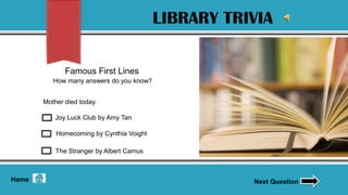 LIBRARY TRIVIA

              Famous First Lines
          How many answers do you know?


       Mother died today.

           Joy Luck Club by Amy Tan

           Homecoming by Cynthia Voight

           The Stranger by Albert Camus



Home                                                 Next Question
 