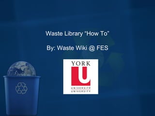 Waste Library “How To”
By: Waste Wiki @ FES
 