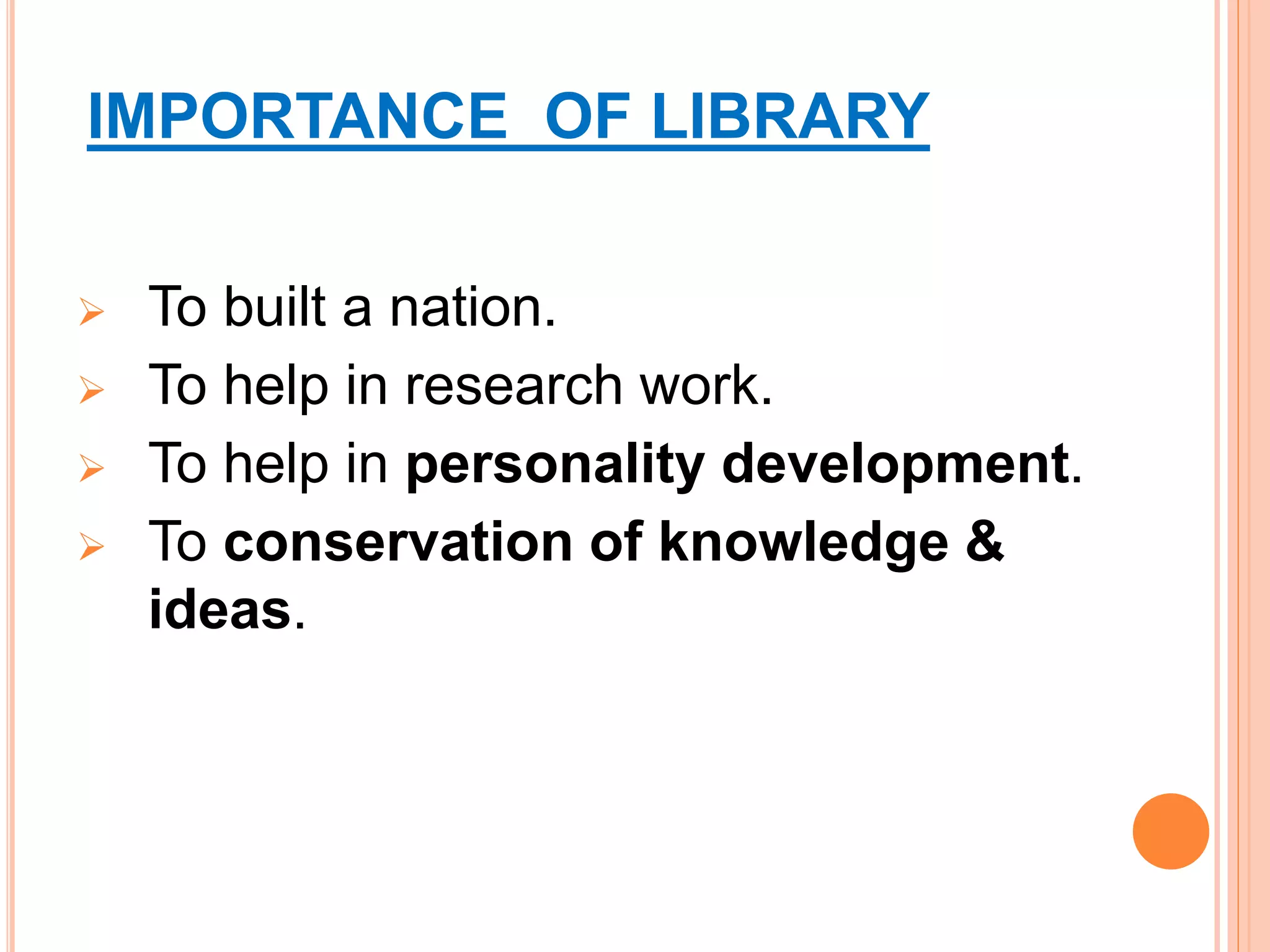 IMPORTANCE OF LIBRARY
 To built a nation.
 To help in research work.
 To help in personality development.
 To conservation of knowledge &
ideas.
 