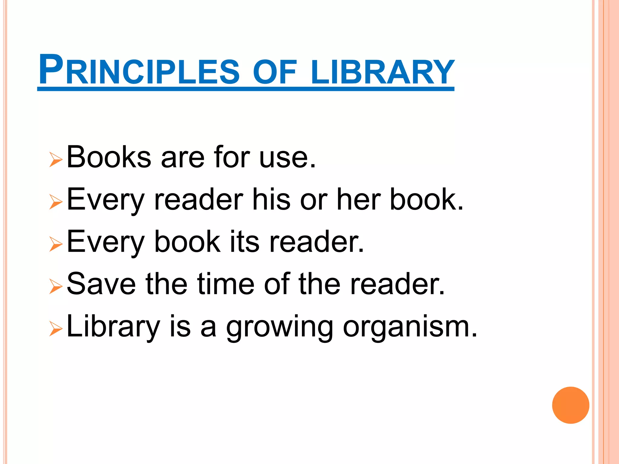 PRINCIPLES OF LIBRARY
Books are for use.
Every reader his or her book.
Every book its reader.
Save the time of the reader.
Library is a growing organism.
 