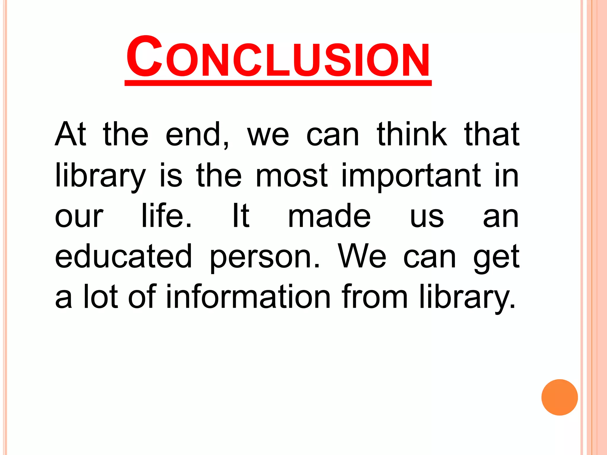 CONCLUSION
At the end, we can think that
library is the most important in
our life. It made us an
educated person. We can get
a lot of information from library.
 