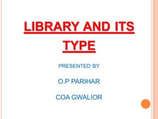 LIBRARY AND ITS
TYPE
PRESENTED BY
O.P PARIHAR
COA GWALIOR
 