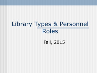 Library Types & Personnel
Roles
Fall, 2015
 