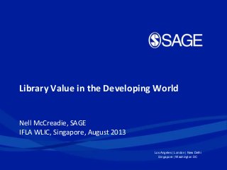 Los Angeles | London | New Delhi
Singapore | Washington DC
Library Value in the Developing World
Nell McCreadie, SAGE
IFLA WLIC, Singapore, August 2013
 