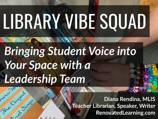 @DianaLRendina * RenovatedLearning.com
LIBRARY VIBE SQUAD
Bringing Student Voice into
Your Space with a
Leadership Team
Diana Rendina, MLIS
Teacher Librarian, Speaker, Writer
RenovatedLearning.com
 