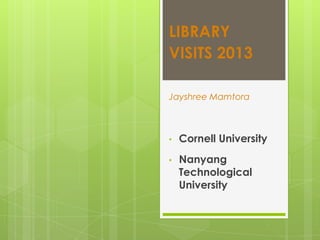 LIBRARY
VISITS 2013
Jayshree Mamtora

•

Cornell University

•

Nanyang
Technological
University

 
