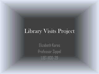 Library Visits Project

      Elizabeth Karas
     Professor Sippel
        LIBT 1100-29
 