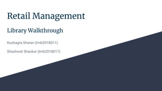 Retail Management
Library Walkthrough
Kushagra Sharan (Imb2018011)
Shashwat Shankar (Imb2018017)
 