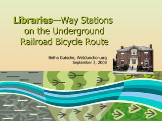 Libraries — Way Stations  on the Underground Railroad Bicycle Route Betha Gutsche, WebJunction.org September 3, 2008 