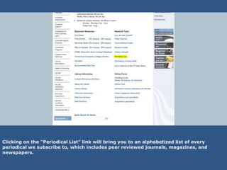 Clicking on the “Periodical List” link will bring you to an alphabetized list of every
periodical we subscribe to, which includes peer reviewed journals, magazines, and
newspapers.
 