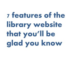 7 features of the
library website
that you’ll be
glad you know
 