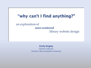 “why can’t I find anything?”
an exploration of
              user-centered
                        library website design



                   Emily Singley
                    Systems Librarian
           Southern New Hampshire University
 