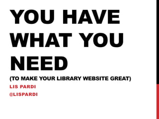 YOU HAVE
WHAT YOU
NEED
(TO MAKE YOUR LIBRARY WEBSITE GREAT)
LIS PARDI
@LISPARDI
 