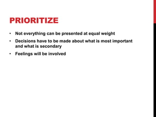 PRIORITIZE
• Not everything can be presented at equal weight
• Decisions have to be made about what is most important
and what is secondary
• Feelings will be involved
 