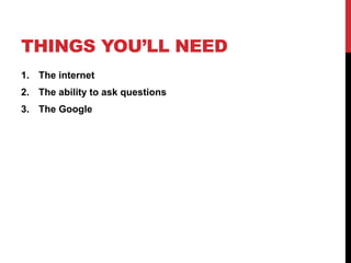 THINGS YOU’LL NEED
1. The internet
2. The ability to ask questions
3. The Google
 