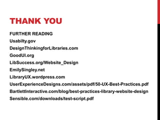 THANK YOU
FURTHER READING
Usabilty.gov
DesignThinkingforLibraries.com
GoodUI.org
LibSuccess.org/Website_Design
EmilySingley.net
LibraryUX.wordpress.com
UserExperienceDesigns.com/assets/pdf/50-UX-Best-Practices.pdf
BartlettInteractive.com/blog/best-practices-library-website-design
Sensible.com/downloads/test-script.pdf
 