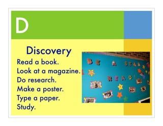 D
  Discovery
Read a book.
Look at a magazine.
Do research.
Make a poster.
Type a paper.
Study.
 
