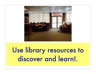 Use library resources to
 discover and learn!.
 
