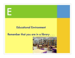 E
       Educational Environment

Remember that you are in a library . . .
 
