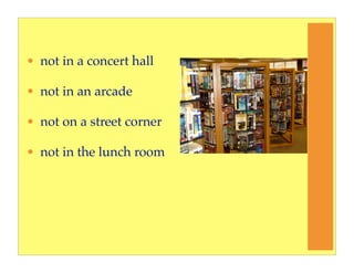 • not in a concert hall

• not in an arcade

• not on a street corner

• not in the lunch room
 