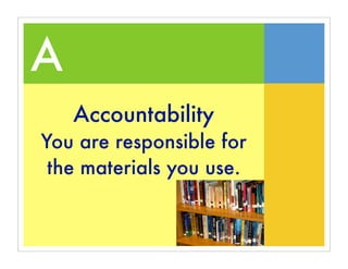 A
    Accountability
You are responsible for
 the materials you use.
 