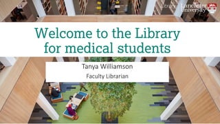 Tanya Williamson
Faculty Librarian
Welcome to the Library
for medical students
 