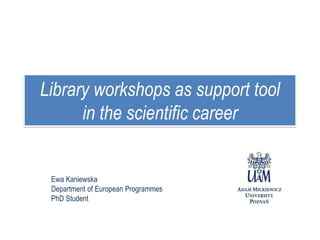 Library workshops as support tool
in the scientific career
Ewa Kaniewska
Department of European Programmes
PhD Student
 