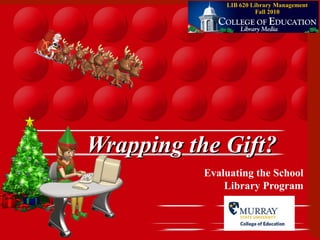 1
Wrapping the Gift?Wrapping the Gift?
Evaluating the School
Library Program
LIB 620 Library Management
Fall 2010
 
