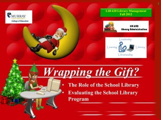 1
Wrapping the Gift?
• The Role of the School Library
• Evaluating the School Library
Program
LIB 620 Library Management
Fall 2012
 