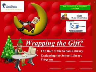 1 
Wrapping the Gift? 
• The Role of the School Library 
• Evaluating the School Library 
Program 
LIB 620 Library Management 
Fall 2014 
 
