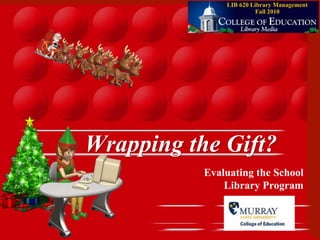 1
Wrapping the Gift?
Evaluating the School
Library Program
LIB 620 Library Management
Fall 2010
 