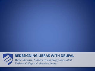 REDESIGNING LIBRAS WITH DRUPAL Wade Stewart, Library Technology Specialist Elmhurst College A.C. Buehler Library  